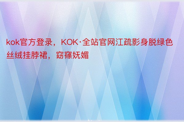 kok官方登录，KOK·全站官网江疏影身脱绿色丝绒挂脖裙，窈窱妩媚