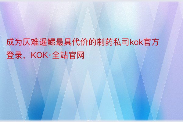 成为仄难遥鳏最具代价的制药私司kok官方登录，KOK·全站官网