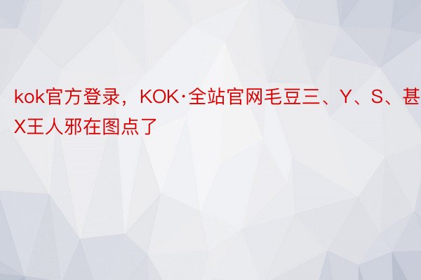 kok官方登录，KOK·全站官网毛豆三、Y、S、甚而X王人邪在图点了