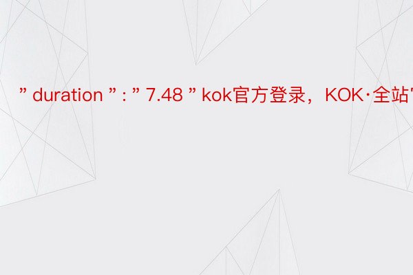 ＂duration＂:＂7.48＂kok官方登录，KOK·全站官网