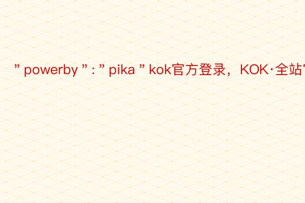 ＂powerby＂:＂pika＂kok官方登录，KOK·全站官网