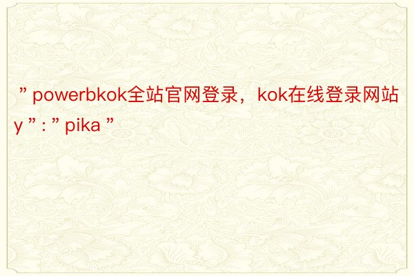 ＂powerbkok全站官网登录，kok在线登录网站y＂:＂pika＂