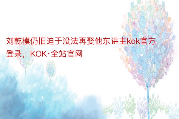 刘乾模仍旧迫于没法再娶他东讲主kok官方登录，KOK·全站官网