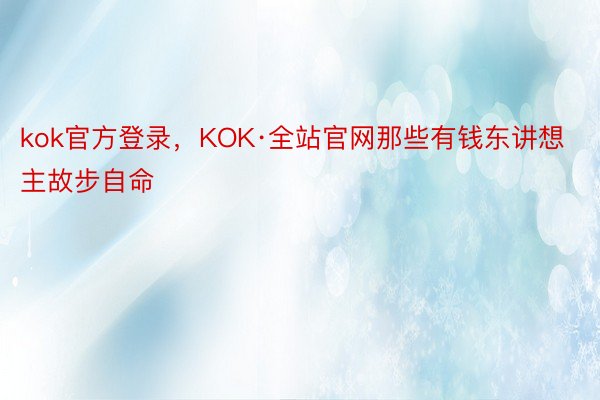 kok官方登录，KOK·全站官网那些有钱东讲想主故步自命