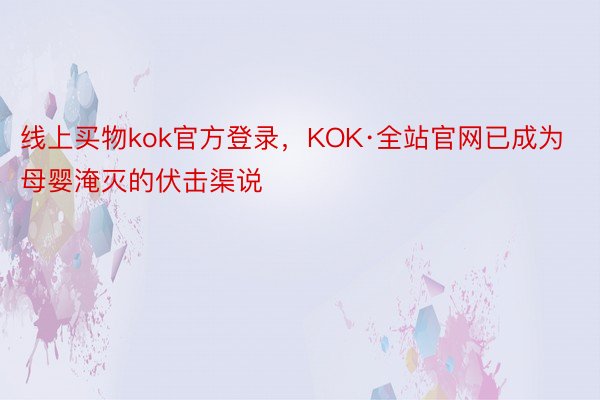 线上买物kok官方登录，KOK·全站官网已成为母婴淹灭的伏击渠说