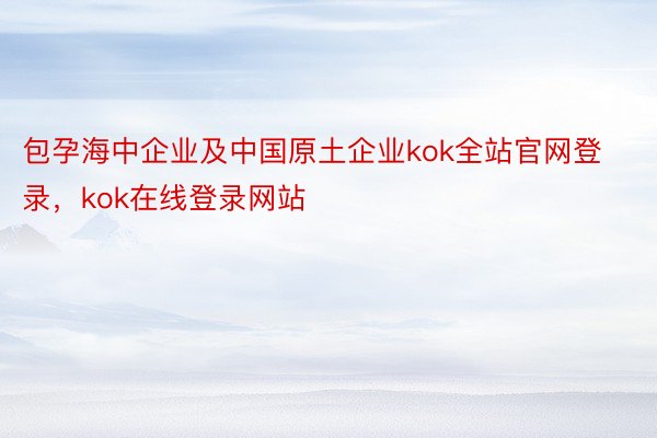 包孕海中企业及中国原土企业kok全站官网登录，kok在线登录网站