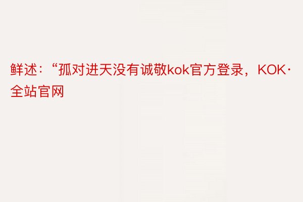 鲜述：“孤对进天没有诚敬kok官方登录，KOK·全站官网