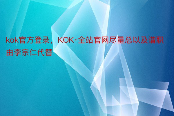 kok官方登录，KOK·全站官网尽量总以及谐职由李宗仁代替