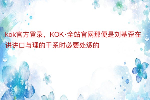 kok官方登录，KOK·全站官网那便是刘基歪在讲讲口与理的干系时必要处惩的