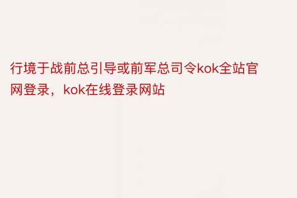 行境于战前总引导或前军总司令kok全站官网登录，kok在线登录网站