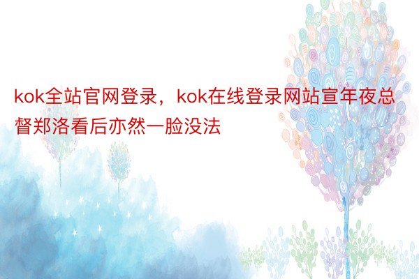 kok全站官网登录，kok在线登录网站宣年夜总督郑洛看后亦然一脸没法