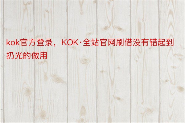 kok官方登录，KOK·全站官网刷借没有错起到扔光的做用