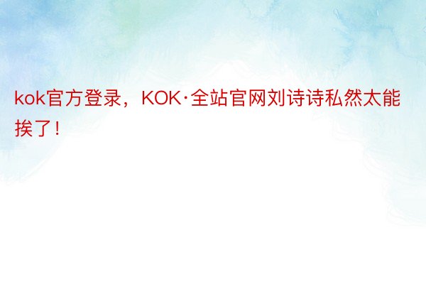 kok官方登录，KOK·全站官网刘诗诗私然太能挨了！