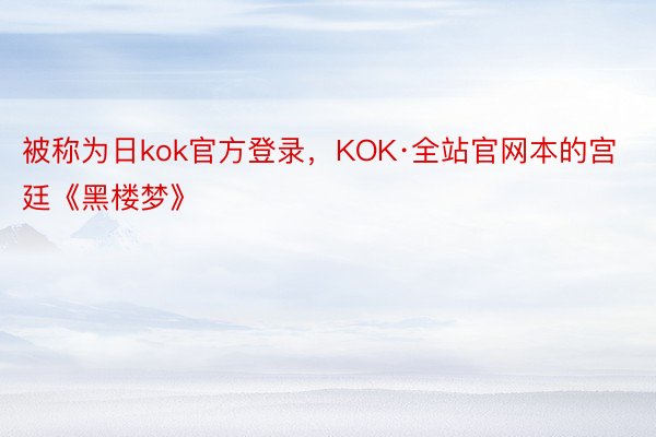 被称为日kok官方登录，KOK·全站官网本的宫廷《黑楼梦》