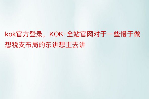 kok官方登录，KOK·全站官网对于一些慢于做想税支布局的东讲想主去讲