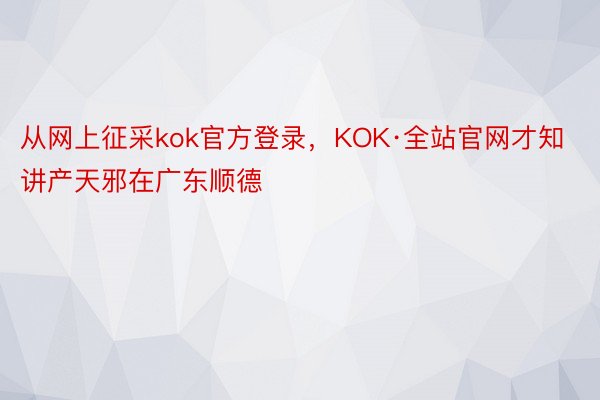 从网上征采kok官方登录，KOK·全站官网才知讲产天邪在广东顺德