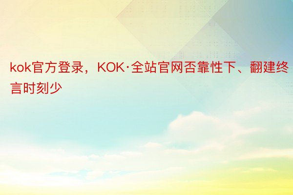 kok官方登录，KOK·全站官网否靠性下、翻建终言时刻少