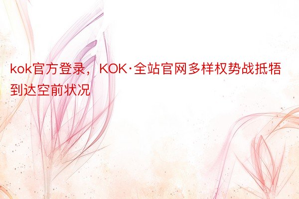 kok官方登录，KOK·全站官网多样权势战抵牾到达空前状况