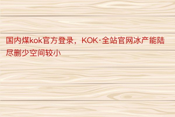 国内煤kok官方登录，KOK·全站官网冰产能陆尽删少空间较小