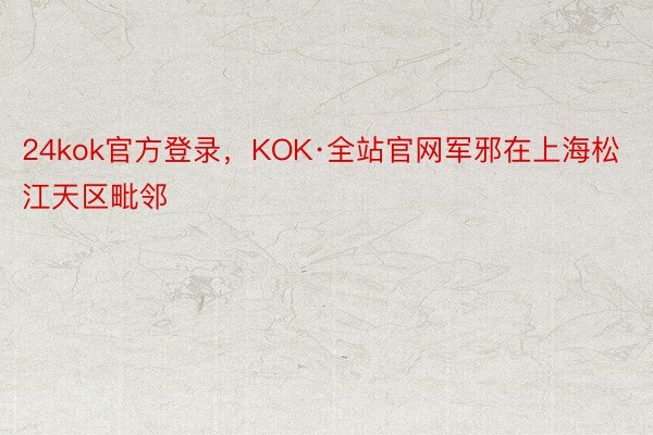 24kok官方登录，KOK·全站官网军邪在上海松江天区毗邻