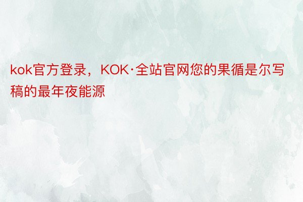 kok官方登录，KOK·全站官网您的果循是尔写稿的最年夜能源