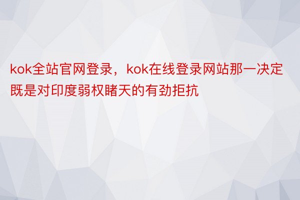 kok全站官网登录，kok在线登录网站那一决定既是对印度弱权睹天的有劲拒抗