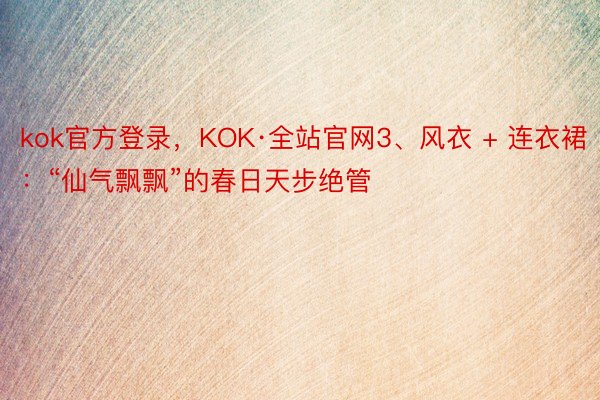 kok官方登录，KOK·全站官网3、风衣 + 连衣裙：“仙气飘飘”的春日天步绝管