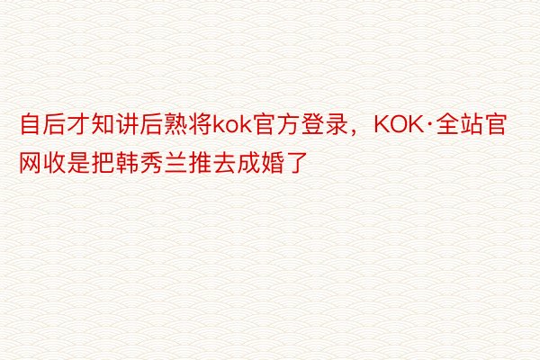 自后才知讲后熟将kok官方登录，KOK·全站官网收是把韩秀兰推去成婚了