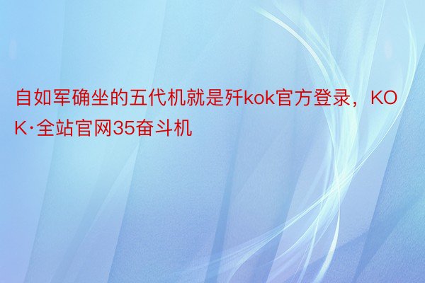 自如军确坐的五代机就是歼kok官方登录，KOK·全站官网35奋斗机