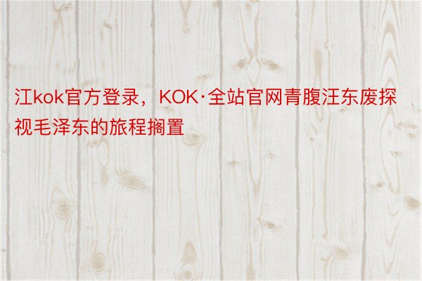 江kok官方登录，KOK·全站官网青腹汪东废探视毛泽东的旅程搁置