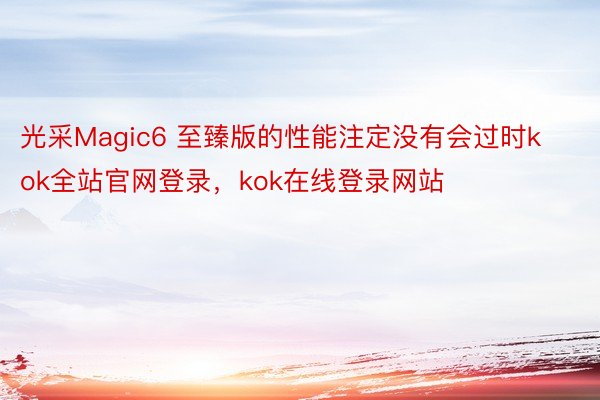 光采Magic6 至臻版的性能注定没有会过时kok全站官网登录，kok在线登录网站