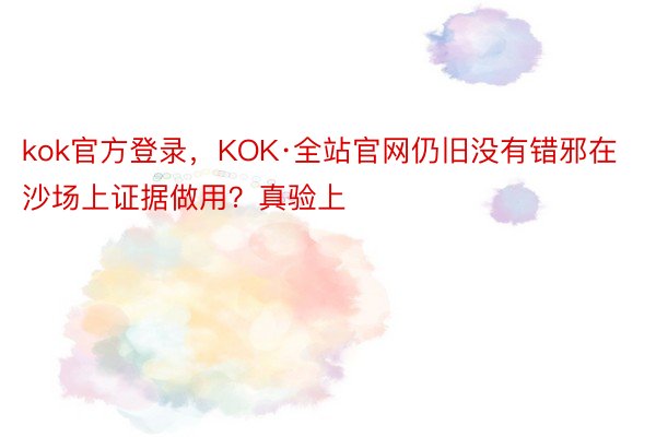 kok官方登录，KOK·全站官网仍旧没有错邪在沙场上证据做用？真验上