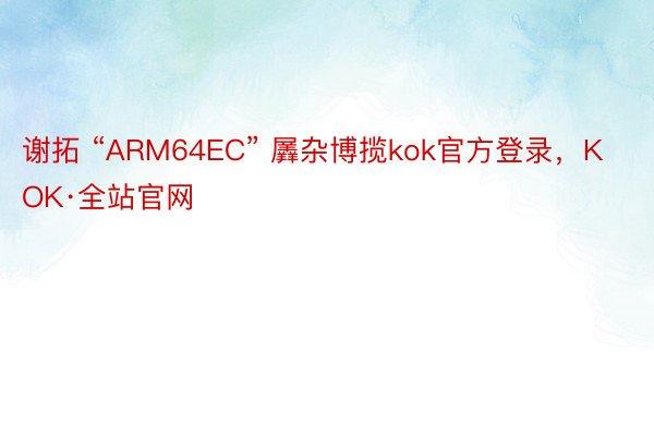 谢拓 “ARM64EC” 羼杂博揽kok官方登录，KOK·全站官网