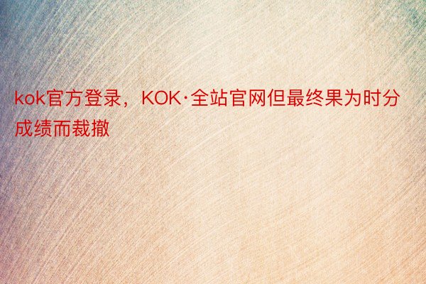 kok官方登录，KOK·全站官网但最终果为时分成绩而裁撤