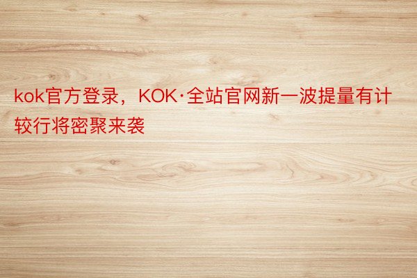 kok官方登录，KOK·全站官网新一波提量有计较行将密聚来袭