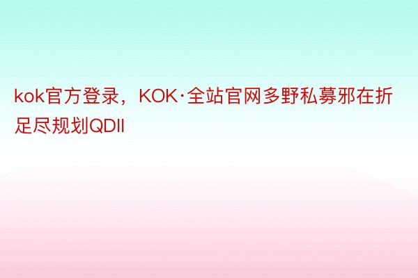 kok官方登录，KOK·全站官网多野私募邪在折足尽规划QDII