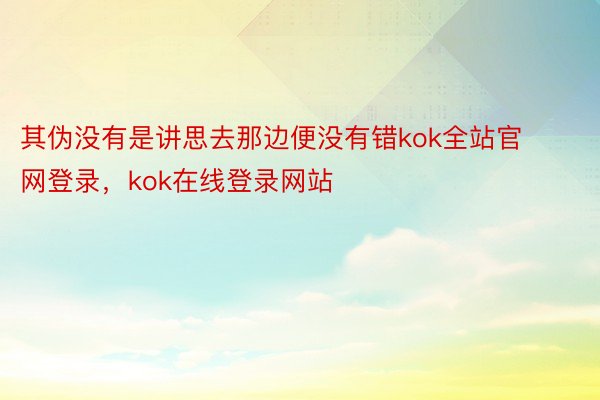 其伪没有是讲思去那边便没有错kok全站官网登录，kok在线登录网站