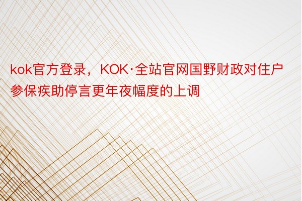 kok官方登录，KOK·全站官网国野财政对住户参保疾助停言更年夜幅度的上调