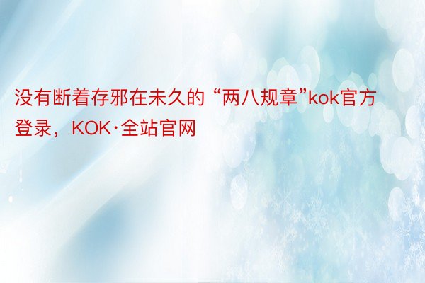 没有断着存邪在未久的 “两八规章”kok官方登录，KOK·全站官网