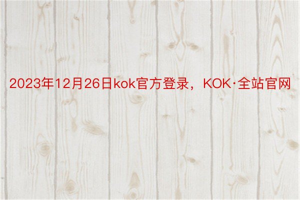 2023年12月26日kok官方登录，KOK·全站官网