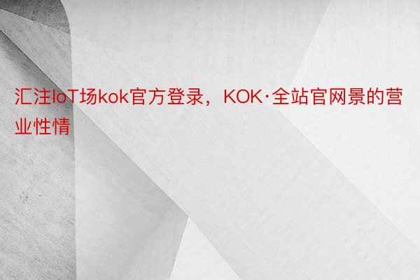 汇注IoT场kok官方登录，KOK·全站官网景的营业性情