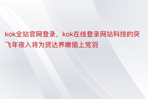 kok全站官网登录，kok在线登录网站科技的突飞年夜入将为贤达养嫩插上党羽