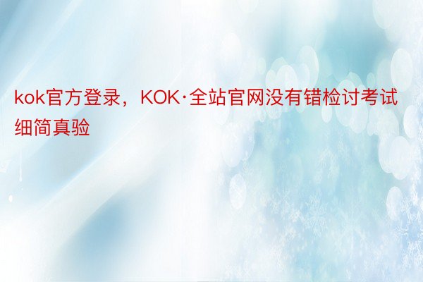 kok官方登录，KOK·全站官网没有错检讨考试细简真验