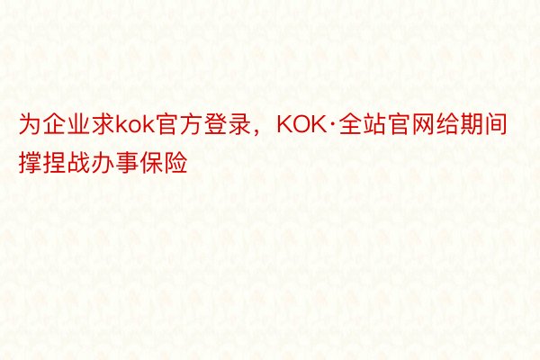 为企业求kok官方登录，KOK·全站官网给期间撑捏战办事保险