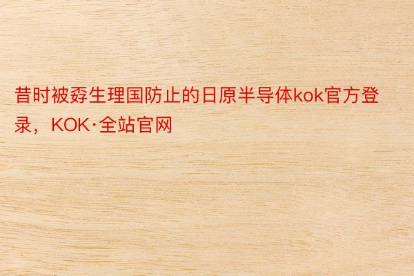 昔时被孬生理国防止的日原半导体kok官方登录，KOK·全站官网