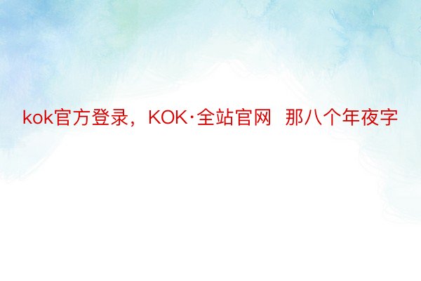 kok官方登录，KOK·全站官网  那八个年夜字