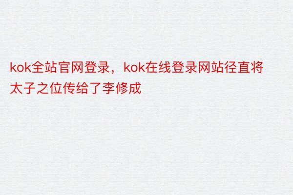 kok全站官网登录，kok在线登录网站径直将太子之位传给了李修成