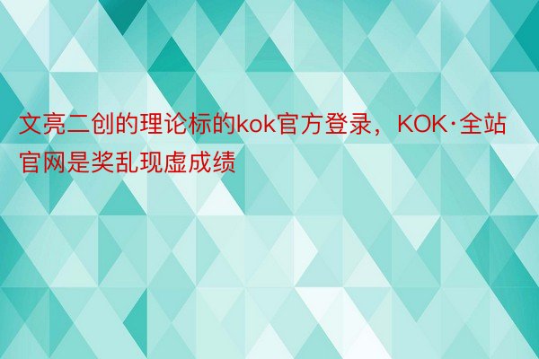 文亮二创的理论标的kok官方登录，KOK·全站官网是奖乱现虚成绩