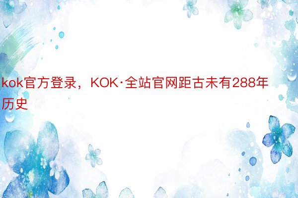 kok官方登录，KOK·全站官网距古未有288年历史