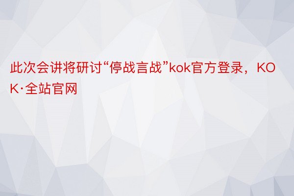 此次会讲将研讨“停战言战”kok官方登录，KOK·全站官网